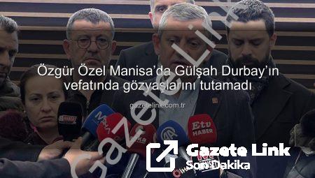 Özgür Özel Manisa’da Gülşah Durbay’ın vefatında gözyaşlarını tutamadı