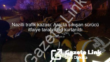 Nazilli trafik kazası: Araçta sıkışan sürücü itfaiye tarafından kurtarıldı