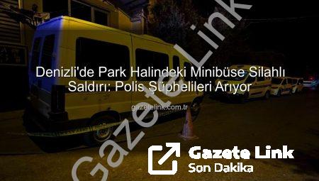 Denizli’de Park Halindeki Minibüse Silahlı Saldırı: Polis Şüphelileri Arıyor