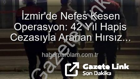 İzmir’de Yıllardır Aranıyordu: 42 Yıllık Hapis Cezasıyla Mahkum Hırsız Yakalandı!