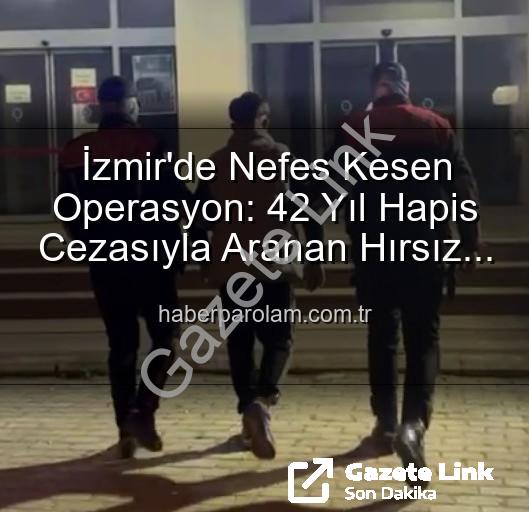 İzmir'de Yıllardır Aranıyordu: 42 Yıllık Hapis Cezasıyla Mahkum Hırsız Yakalandı!