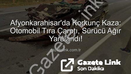 Afyonkarahisar’da Korkunç Kaza: Otomobil Tıra Çarptı, Sürücü Ağır Yaralandı!