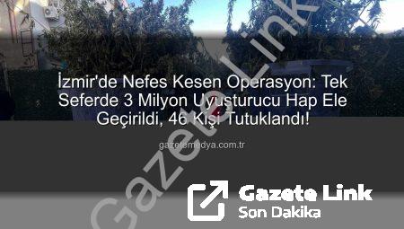 İzmir’de Nefes Kesen Operasyon: Tek Seferde 3 Milyon Uyuşturucu Hap Ele Geçirildi, 46 Kişi Tutuklandı!