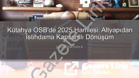 Kütahya OSB’de 2025 Hamlesi: Altyapıdan İstihdama Kapsamlı Dönüşüm