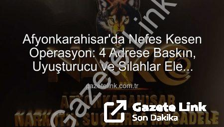 Afyonkarahisar’da Nefes Kesen Operasyon: 4 Adrese Baskın, Uyuşturucu ve Silahlar Ele Geçirildi!
