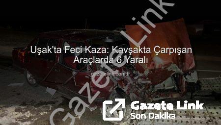 Uşak’ta Feci Kaza: Kavşakta Çarpışan Araçlarda 6 Yaralı