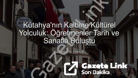 Kütahya’nın Kalbine Kültürel Yolculuk: Öğretmenler Tarih ve Sanatla Buluştu