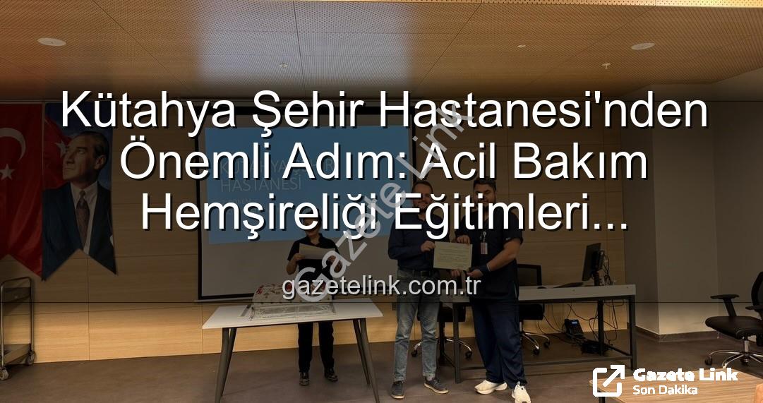 Acil Bakım Hemşireliği - Kütahya Şehir Hastanesi'nden Önemli Adım: Acil Bakım Hemşireliği Eğitimleri Tamamlandı, Uzmanlar Sahaya İniyor