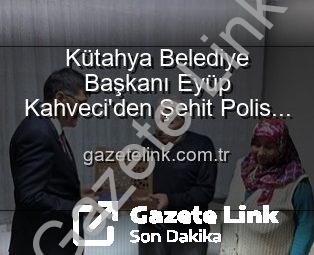 Kütahya Belediye Başkanı Eyüp Kahveci’den Şehit Polis Alaattin Özdemir’in Ailesine Duygusal Ziyaret: Vatan Borcu Ödenir