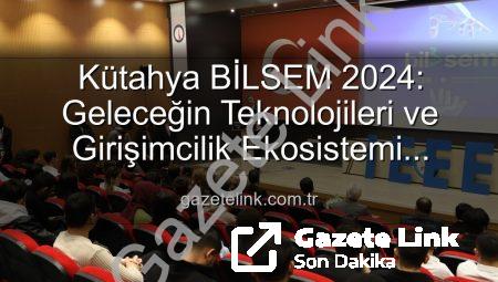 Kütahya BİLSEM 2024: Geleceğin Teknolojileri ve Girişimcilik Ekosistemi Tartışıldı