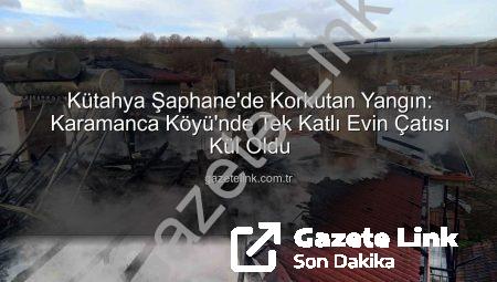 Kütahya Şaphane’de Korkutan Yangın: Karamanca Köyü’nde Tek Katlı Evin Çatısı Kül Oldu