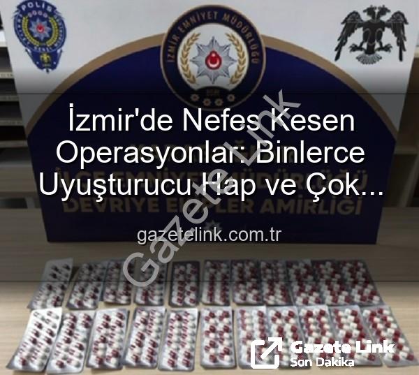 İzmir uyuşturucu operasyonları - İzmir'de Nefes Kesen Operasyonlar: Binlerce Uyuşturucu Hap ve Çok Sayıda Silah Ele Geçirildi, 329 Firari Şahıs Yakalandı