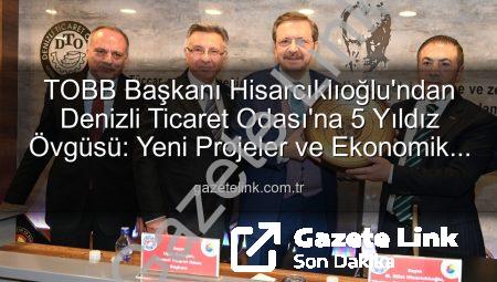 TOBB Başkanı Hisarcıklıoğlu’ndan Denizli Ticaret Odası’na 5 Yıldız Övgüsü: Yeni Projeler ve Ekonomik Değerlendirmeler