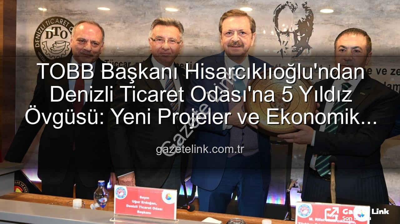 Denizli Ticaret Odası - TOBB Başkanı Hisarcıklıoğlu'ndan Denizli Ticaret Odası'na 5 Yıldız Övgüsü: Yeni Projeler ve Ekonomik Değerlendirmeler