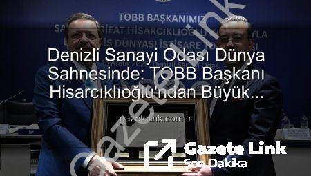 Denizli Sanayi Odası Dünya Sahnesinde: TOBB Başkanı Hisarcıklıoğlu’ndan Büyük Başarıya Vurgu
