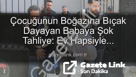 Çocuğunun Boğazına Bıçak Dayayan Babaya Şok Tahliye: Ev Hapsiyle Serbest Kaldı