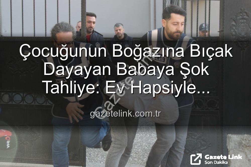çocuğunun boğazına bıçak - Çocuğunun Boğazına Bıçak Dayayan Babaya Şok Tahliye: Ev Hapsiyle Serbest Kaldı