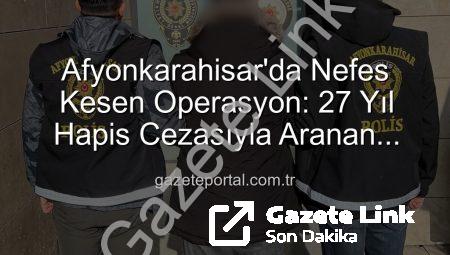 Afyonkarahisar’da Nefes Kesen Operasyon: 27 Yıl Hapis Cezasıyla Aranan Şahıs Yakalandı!