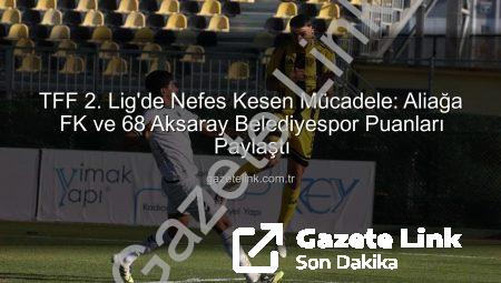 TFF 2. Lig’de Nefes Kesen Mücadele: Aliağa FK ve 68 Aksaray Belediyespor Puanları Paylaştı