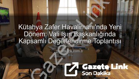Kütahya Zafer Havalimanı’nda Yeni Dönem: Vali Işın Başkanlığında Kapsamlı Değerlendirme Toplantısı