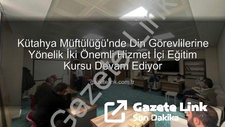 Kütahya Müftülüğü’nde Din Görevlilerine Yönelik İki Önemli Hizmet İçi Eğitim Kursu Devam Ediyor