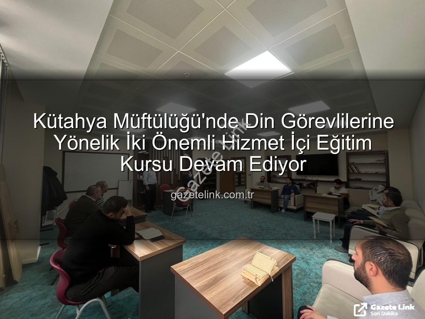 hizmet içi eğitim kursları - Kütahya Müftülüğü'nde Din Görevlilerine Yönelik İki Önemli Hizmet İçi Eğitim Kursu Devam Ediyor