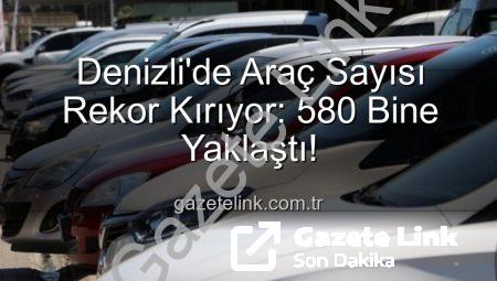 Denizli’de Araç Sayısı Rekor Kırıyor: 580 Bine Yaklaştı!