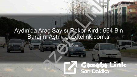 Aydın’da Araç Sayısı Rekor Kırdı: 664 Bin Barajını Aştı! | gazetelink.com.tr