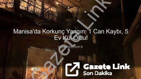 Manisa’da Korkunç Yangın: 1 Can Kaybı, 5 Ev Kül Oldu!