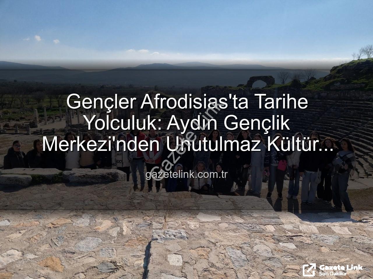 Afrodisias Antik Kenti - Gençler Afrodisias'ta Tarihe Yolculuk: Aydın Gençlik Merkezi'nden Unutulmaz Kültür Turu