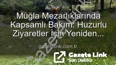 Muğla Mezarlıklarında Kapsamlı Bakım: Huzurlu Ziyaretler İçin Yeniden Düzenleniyor