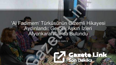 ‘Al Fadimem’ Türküsünün Gizemli Hikayesi Aydınlandı: Gerçek Aşkın İzleri Afyonkarahisar’da Bulundu