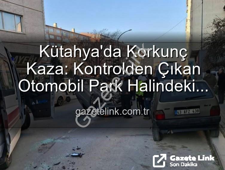 Kütahya kaza - Kütahya'da Korkunç Kaza: Kontrolden Çıkan Otomobil Park Halindeki Araçlara Daldı, Takla Attı! 2 Yaralı