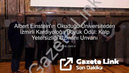 Albert Einstein’ın Okuduğu Üniversiteden İzmirli Kardiyoloğa Büyük Ödül: Kalp Yetersizliği Uzmanı Unvanı