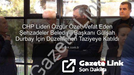 CHP Lideri Özgür Özel, Vefat Eden Şehzadeler Belediye Başkanı Gülşah Durbay İçin Düzenlenen Taziyeye Katıldı
