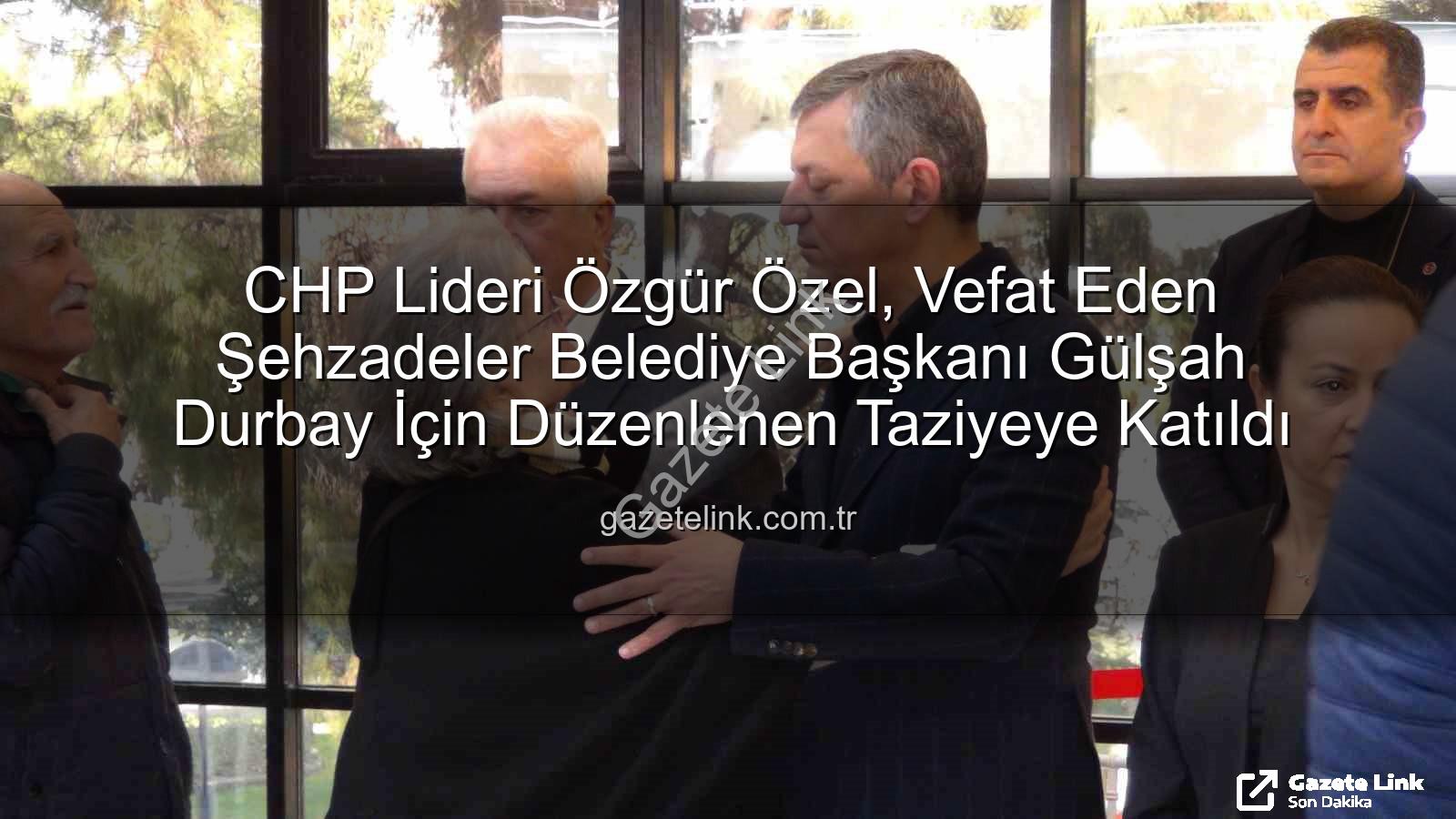 Gülşah Durbay - CHP Lideri Özgür Özel, Vefat Eden Şehzadeler Belediye Başkanı Gülşah Durbay İçin Düzenlenen Taziyeye Katıldı