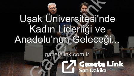 Uşak Üniversitesi’nde Kadın Liderliği ve Anadolu’nun Geleceği Paneli: İlham Veren Vizyonlar Buluştu