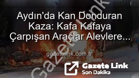 Aydın’da Kan Donduran Kaza: Kafa Kafaya Çarpışan Araçlar Alevlere Teslim Oldu, 2 Yaralı