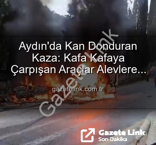 Aydın kaza - Aydın'da Kan Donduran Kaza: Kafa Kafaya Çarpışan Araçlar Alevlere Teslim Oldu, 2 Yaralı