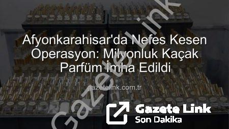 Afyonkarahisar’da Nefes Kesen Operasyon: Milyonluk Kaçak Parfüm İmha Edildi