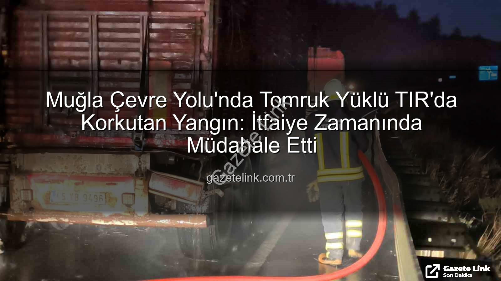 tomruk yüklü TIR yangını - Muğla Çevre Yolu'nda Tomruk Yüklü TIR'da Korkutan Yangın: İtfaiye Zamanında Müdahale Etti