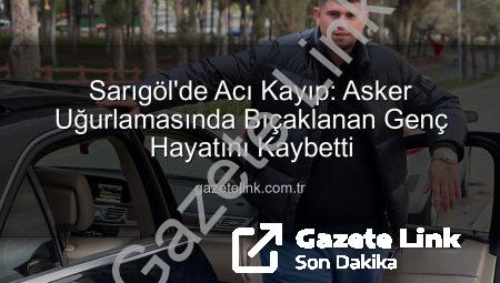Sarıgöl’de Acı Kayıp: Asker Uğurlamasında Bıçaklanan Genç Hayatını Kaybetti