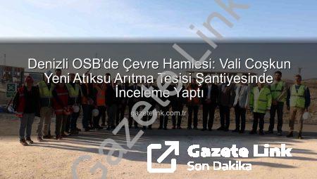 Denizli OSB’de Çevre Hamlesi: Vali Coşkun Yeni Atıksu Arıtma Tesisi Şantiyesinde İnceleme Yaptı