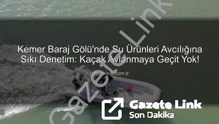 Kemer Baraj Gölü’nde Su Ürünleri Avcılığına Sıkı Denetim: Kaçak Avlanmaya Geçit Yok!