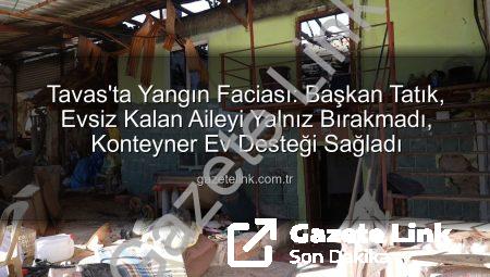 Tavas’ta Yangın Faciası: Başkan Tatık, Evsiz Kalan Aileyi Yalnız Bırakmadı, Konteyner Ev Desteği Sağladı