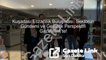 Kuşadası Eczacılık Buluşması: Sektörün Gündemi ve Gelecek Perspektifi Gazetelink’te!