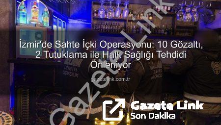 İzmir’de Sahte İçki Operasyonu: 10 Gözaltı, 2 Tutuklama ile Halk Sağlığı Tehdidi Önleniyor
