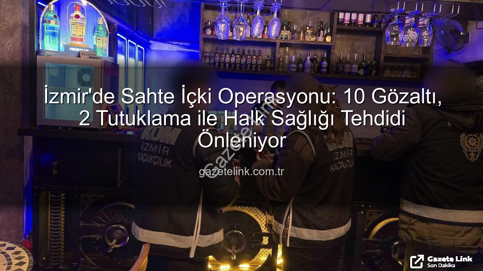 sahte içki operasyonu - İzmir'de Sahte İçki Operasyonu: 10 Gözaltı, 2 Tutuklama ile Halk Sağlığı Tehdidi Önleniyor