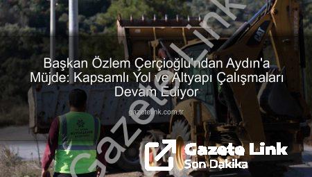 Başkan Özlem Çerçioğlu’ndan Aydın’a Müjde: Kapsamlı Yol ve Altyapı Çalışmaları Devam Ediyor