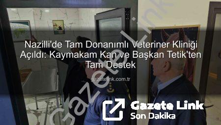 Nazilli’de Tam Donanımlı Veteriner Kliniği Açıldı: Kaymakam Kan ve Başkan Tetik’ten Tam Destek